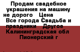 Продам свадебное украшения на машину не дорого › Цена ­ 3 000 - Все города Свадьба и праздники » Другое   . Калининградская обл.,Пионерский г.